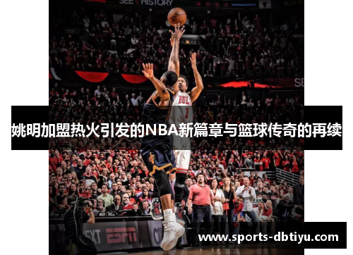 姚明加盟热火引发的NBA新篇章与篮球传奇的再续