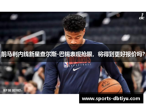 前马刺内线新星查尔斯-巴锡表现抢眼，将得到更好报价吗？