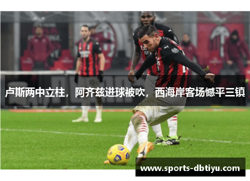 卢斯两中立柱，阿齐兹进球被吹，西海岸客场憾平三镇