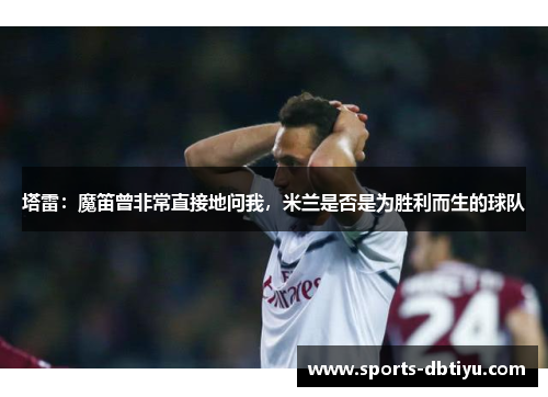 塔雷：魔笛曾非常直接地问我，米兰是否是为胜利而生的球队