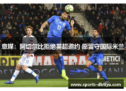 意媒:阿切尔比拒绝英超邀约 愿留守国际米兰