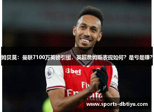 姆贝莫：曼联7100万英镑引援，英超詹姆斯表现如何？是亏是赚？